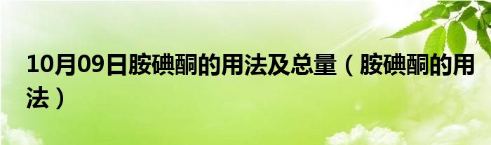 10月09日胺碘酮的用法及总量（胺碘酮的用法）