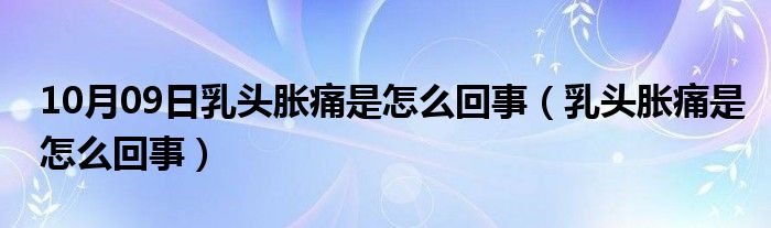 10月09日乳头胀痛是怎么回事（乳头胀痛是怎么回事）