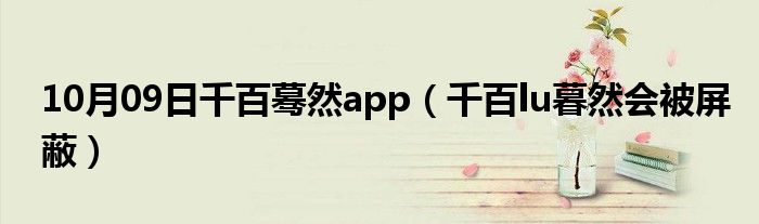 10月09日千百蓦然app（千百lu暮然会被屏蔽）