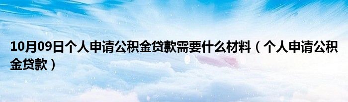 10月09日个人申请公积金贷款需要什么材料（个人申请公积金贷款）