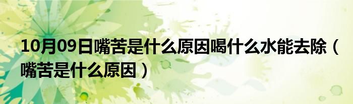 10月09日嘴苦是什么原因喝什么水能去除（嘴苦是什么原因）