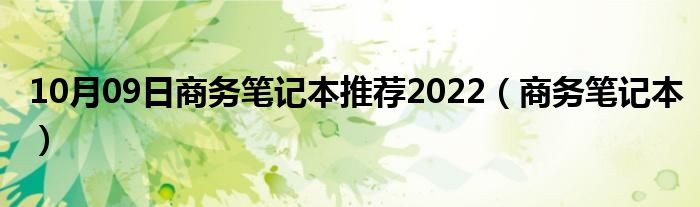 10月09日商务笔记本推荐2022（商务笔记本）