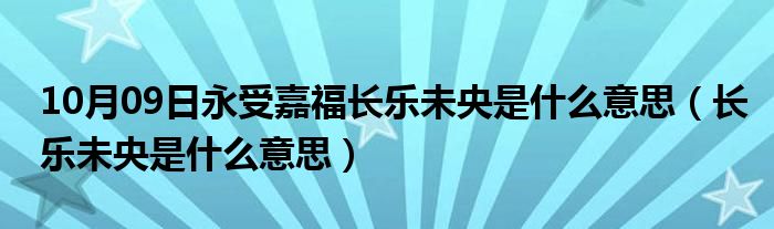 10月09日永受嘉福长乐未央是什么意思（长乐未央是什么意思）