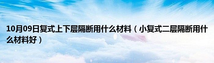 10月09日复式上下层隔断用什么材料（小复式二层隔断用什么材料好）