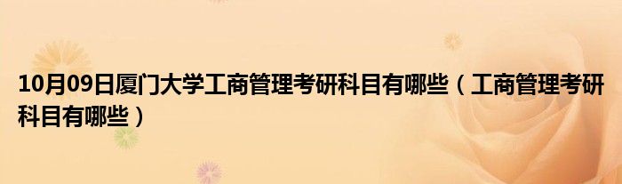 10月09日厦门大学工商管理考研科目有哪些（工商管理考研科目有哪些）