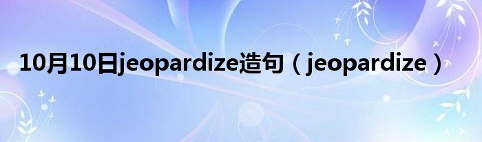 10月10日jeopardize造句（jeopardize）