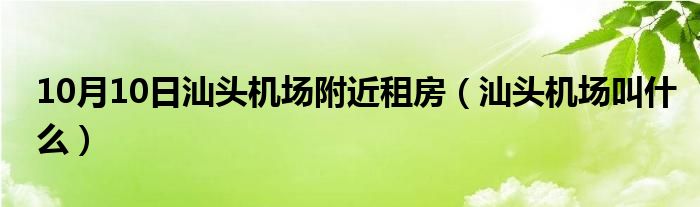 10月10日汕头机场附近租房（汕头机场叫什么）