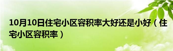 10月10日住宅小区容积率大好还是小好（住宅小区容积率）