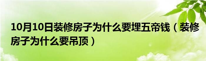 10月10日装修房子为什么要埋五帝钱（装修房子为什么要吊顶）