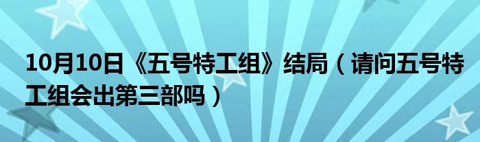 10月10日《五号特工组》结局（请问五号特工组会出第三部吗）