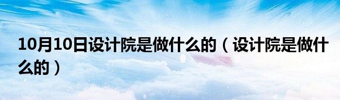 10月10日设计院是做什么的（设计院是做什么的）