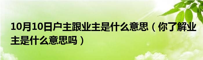 10月10日户主跟业主是什么意思（你了解业主是什么意思吗）