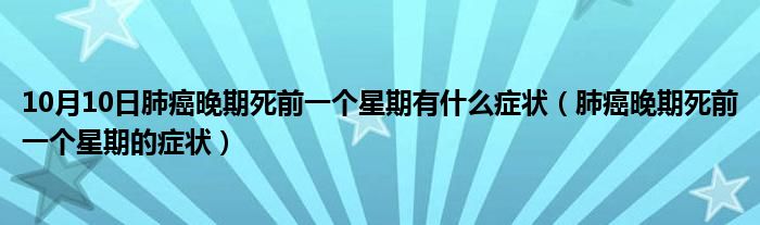 10月10日肺癌晚期死前一个星期有什么症状（肺癌晚期死前一个星期的症状）