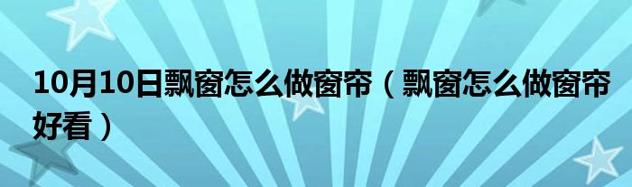 10月10日飘窗怎么做窗帘（飘窗怎么做窗帘好看）