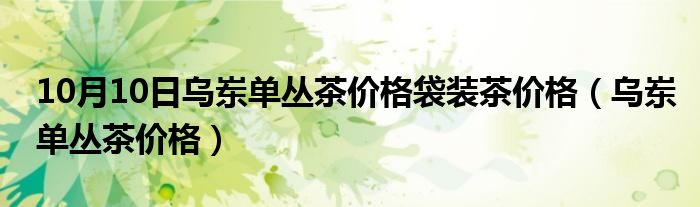 10月10日乌岽单丛茶价格袋装茶价格（乌岽单丛茶价格）