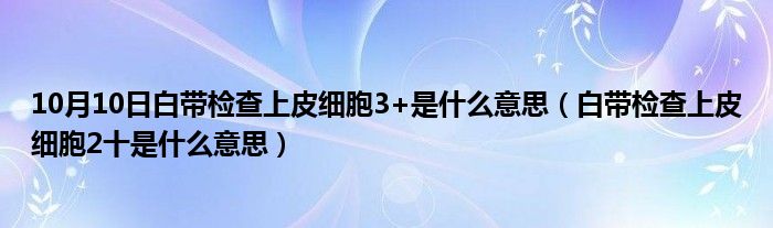 10月10日白带检查上皮细胞3+是什么意思（白带检查上皮细胞2十是什么意思）