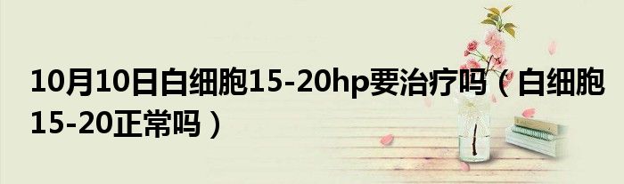 10月10日白细胞15-20hp要治疗吗（白细胞15-20正常吗）