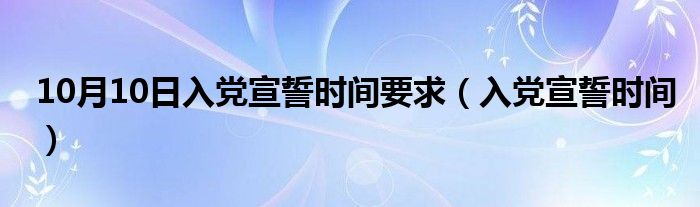 10月10日入党宣誓时间要求（入党宣誓时间）