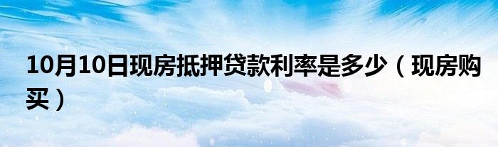 10月10日现房抵押贷款利率是多少（现房购买）