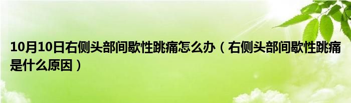 10月10日右侧头部间歇性跳痛怎么办（右侧头部间歇性跳痛是什么原因）