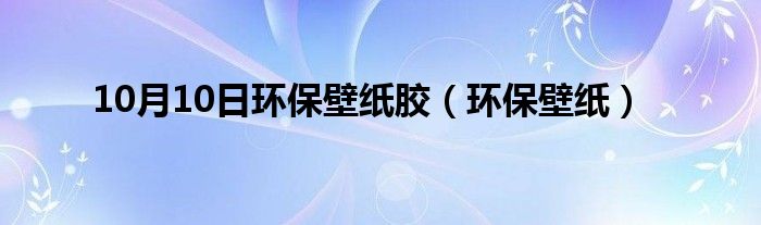 10月10日环保壁纸胶（环保壁纸）