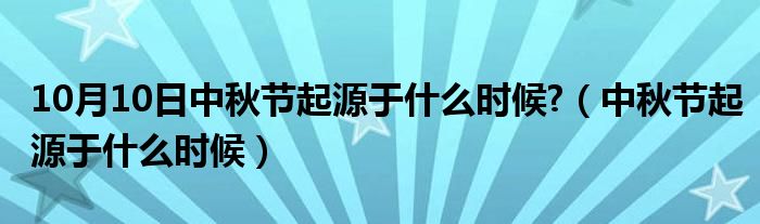 10月10日中秋节起源于什么时候?（中秋节起源于什么时候）