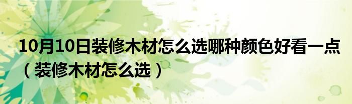 10月10日装修木材怎么选哪种颜色好看一点（装修木材怎么选）