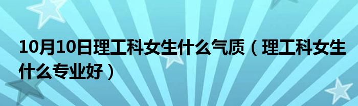 10月10日理工科女生什么气质（理工科女生什么专业好）