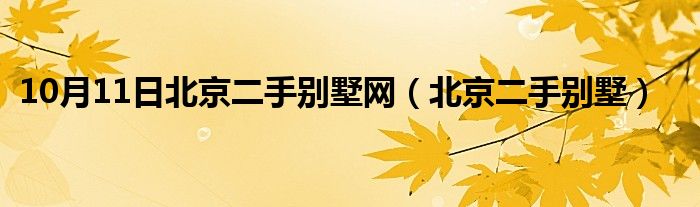 10月11日北京二手别墅网（北京二手别墅）