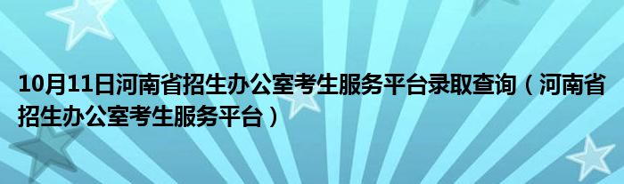 10月11日河南省招生办公室考生服务平台录取查询（河南省招生办公室考生服务平台）