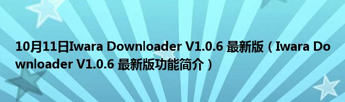 10月11日Iwara Downloader V1.0.6 最新版（Iwara Downloader V1.0.6 最新版功能简介）