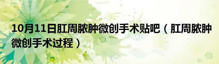 10月11日肛周脓肿微创手术贴吧（肛周脓肿微创手术过程）