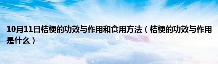 10月11日桔梗的功效与作用和食用方法（桔梗的功效与作用是什么）