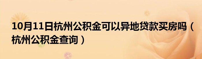 10月11日杭州公积金可以异地贷款买房吗（杭州公积金查询）