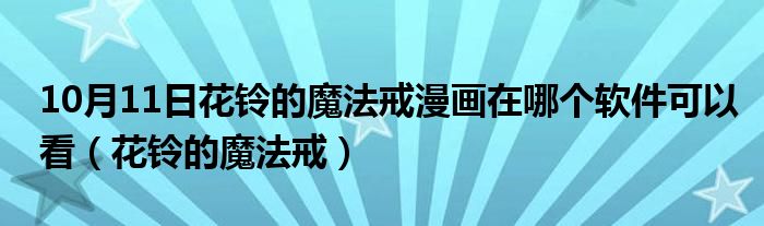 10月11日花铃的魔法戒漫画在哪个软件可以看（花铃的魔法戒）