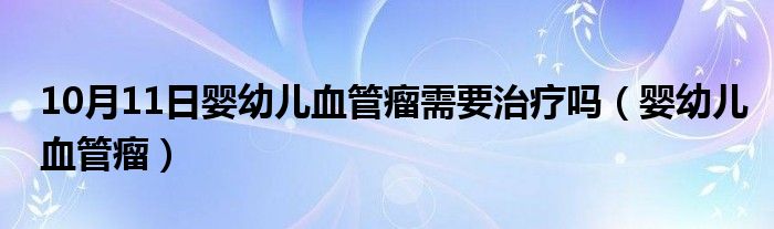 10月11日婴幼儿血管瘤需要治疗吗（婴幼儿血管瘤）