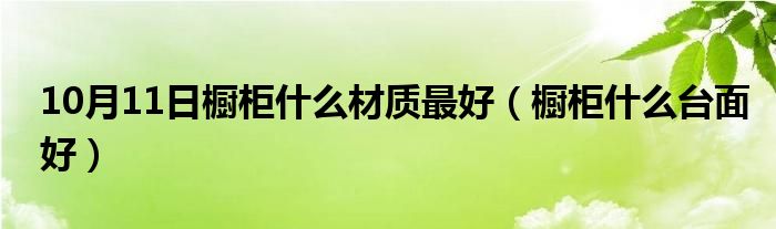 10月11日橱柜什么材质最好（橱柜什么台面好）