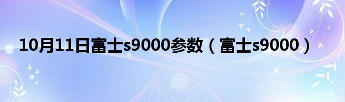 10月11日富士s9000参数（富士s9000）