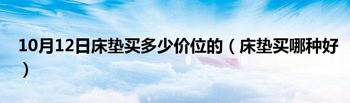 10月12日床垫买多少价位的（床垫买哪种好）