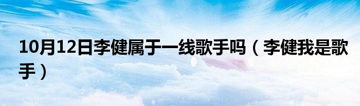 10月12日李健属于一线歌手吗（李健我是歌手）