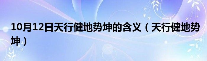 10月12日天行健地势坤的含义（天行健地势坤）