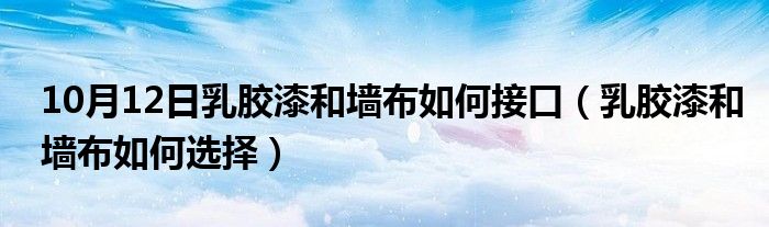 10月12日乳胶漆和墙布如何接口（乳胶漆和墙布如何选择）