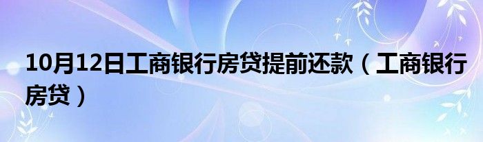 10月12日工商银行房贷提前还款（工商银行房贷）