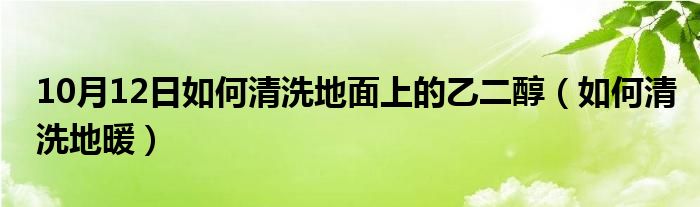 10月12日如何清洗地面上的乙二醇（如何清洗地暖）