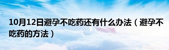 10月12日避孕不吃药还有什么办法（避孕不吃药的方法）