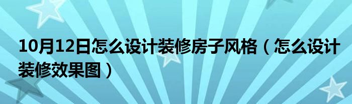 10月12日怎么设计装修房子风格（怎么设计装修效果图）