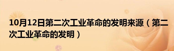 10月12日第二次工业革命的发明来源（第二次工业革命的发明）