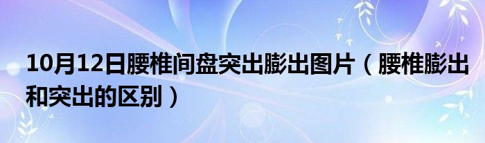 10月12日腰椎间盘突出膨出图片（腰椎膨出和突出的区别）