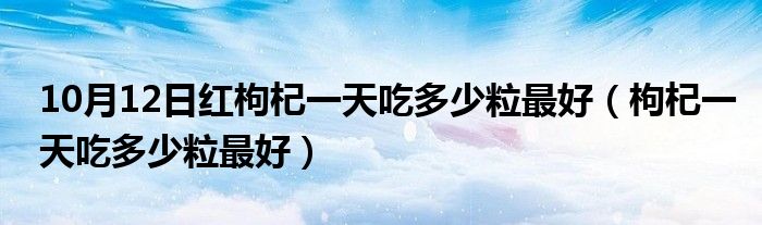 10月12日红枸杞一天吃多少粒最好（枸杞一天吃多少粒最好）