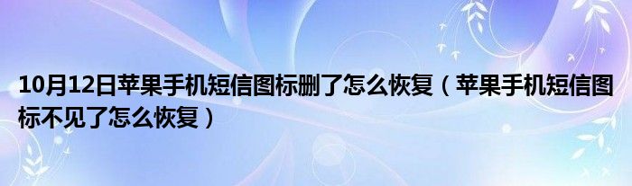 10月12日苹果手机短信图标删了怎么恢复（苹果手机短信图标不见了怎么恢复）